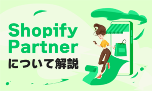 Shopify Partnerって何をサポートしてくれるの？パートナーになるための方法は？Shopifyパートナーの気になる疑問を徹底解説！